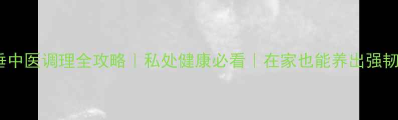 子宫脱垂中医调理全攻略私处健康必看在家也能养出强韧盆底肌