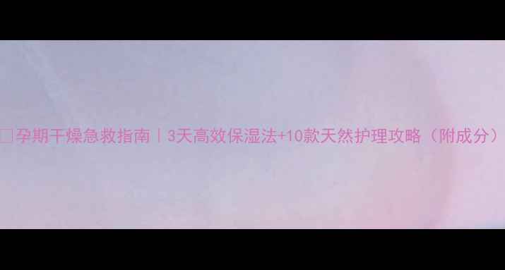 图片 🌿孕期干燥急救指南｜3天高效保湿法+10款天然护理攻略（附成分）