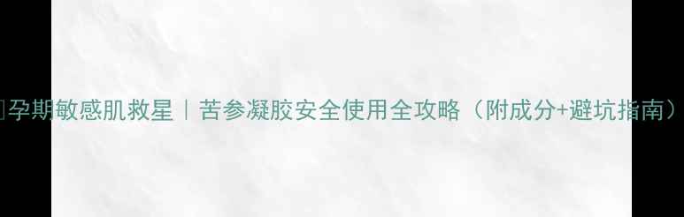 孕期敏感肌救星苦参凝胶安全使用全攻略附成分避坑指南