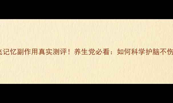 图片 🌿孟鸿飞记忆副作用真实测评！养生党必看：如何科学护脑不伤身？🌿2