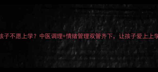 孩子不愿上学中医调理情绪管理双管齐下让孩子爱上上学