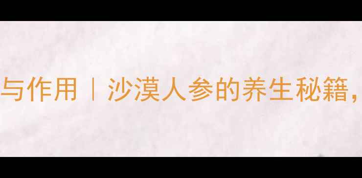 安利肉苁蓉功效与作用沙漠人参的养生秘籍熬夜党必看