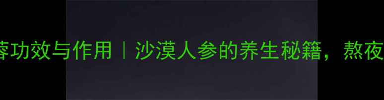 图片 🌿安利肉苁蓉功效与作用｜沙漠人参的养生秘籍，熬夜党必看！🌿2