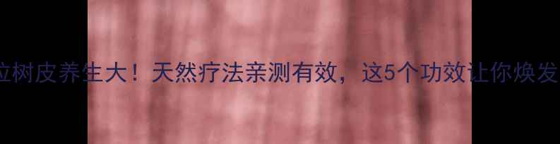 安哥拉树皮养生大天然疗法亲测有效这5个功效让你焕发新生