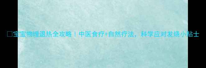 宝宝物理退热全攻略中医食疗自然疗法科学应对发烧小贴士