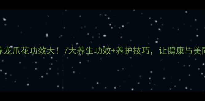 家养龙爪花功效大7大养生功效养护技巧让健康与美同在