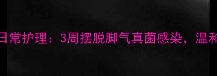 图片 🌿家庭偏方+日常护理：3周摆脱脚气真菌感染，温和不伤皮肤✨1