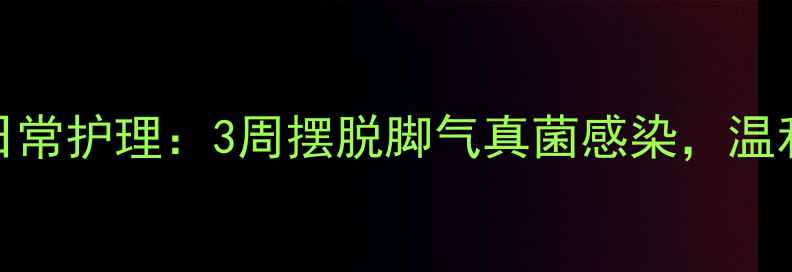 图片 🌿家庭偏方+日常护理：3周摆脱脚气真菌感染，温和不伤皮肤✨2