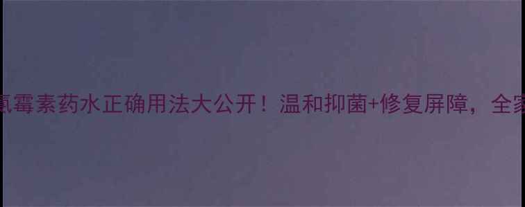 图片 🌿家庭必备｜氯霉素药水正确用法大公开！温和抑菌+修复屏障，全家安心守护攻略