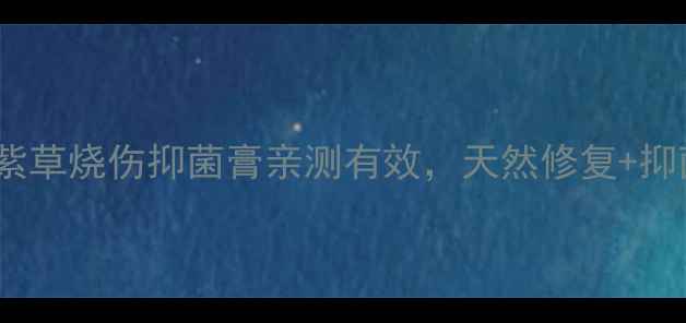 家庭急救必备紫草烧伤抑菌膏亲测有效天然修复抑菌双效一篇说清