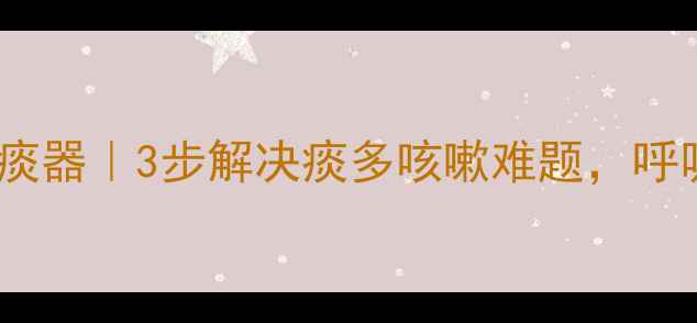 家庭自制吸痰器3步解决痰多咳嗽难题呼吸顺畅小妙招