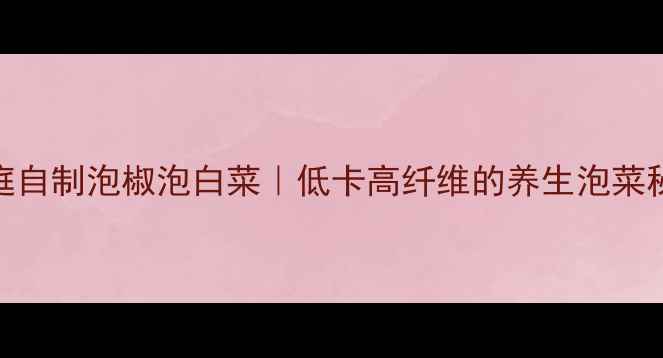 家庭自制泡椒泡白菜低卡高纤维的养生泡菜秘方