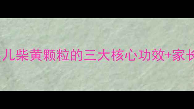 图片 🌿小儿感冒克星！小儿柴黄颗粒的三大核心功效+家长必学的调理指南🌱2