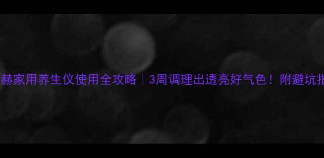 图片 🌿尚赫家用养生仪使用全攻略｜3周调理出透亮好气色！附避坑指南1