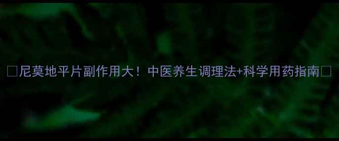 尼莫地平片副作用大中医养生调理法科学用药指南