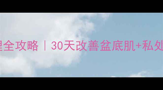 尿失禁中医调理全攻略30天改善盆底肌私处健康养护指南