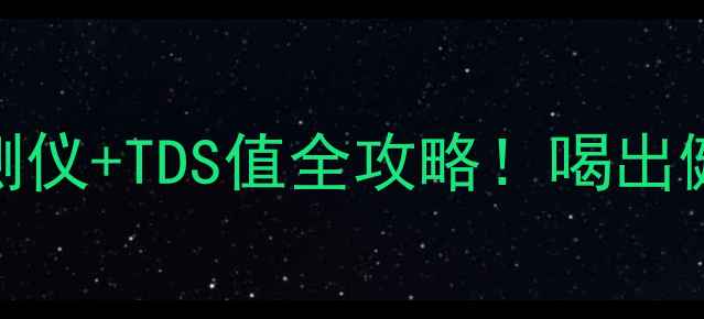 居家养生必看水质检测仪TDS值全攻略喝出健康体质的私藏饮水法