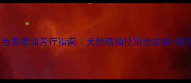 居家养生必看色香精油芳疗指南天然精油使用全攻略避坑指南附配方