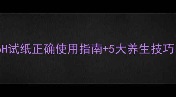 居家自测酸碱平衡pH试纸正确使用指南5大养生技巧皮肤变好体质更健康