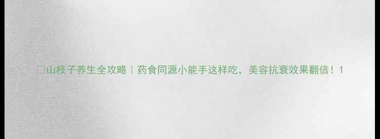 图片 🌿山枝子养生全攻略｜药食同源小能手这样吃，美容抗衰效果翻倍！1