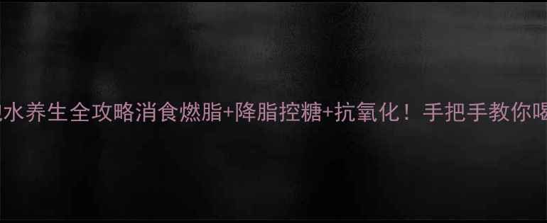 山楂片泡水养生全攻略消食燃脂降脂控糖抗氧化手把手教你喝出好气色