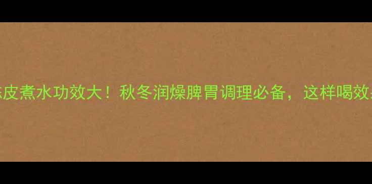 山药陈皮煮水功效大秋冬润燥脾胃调理必备这样喝效果翻倍