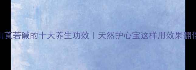 山莨菪碱的十大养生功效天然护心宝这样用效果翻倍