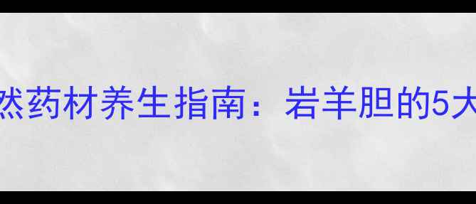 岩羊胆泡酒配方天然药材养生指南岩羊胆的5大功效与3款养生食谱