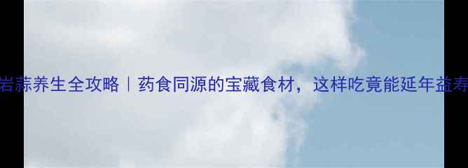 岩蒜养生全攻略药食同源的宝藏食材这样吃竟能延年益寿