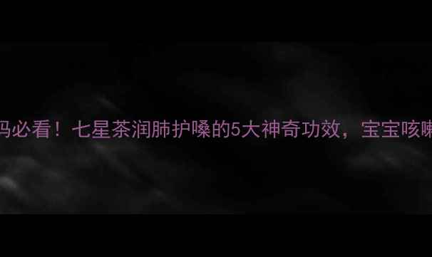 川渝妈妈必看七星茶润肺护嗓的5大神奇功效宝宝咳嗽有救了
