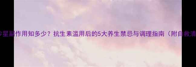 左氧沙星副作用知多少抗生素滥用后的5大养生禁忌与调理指南附自救清单