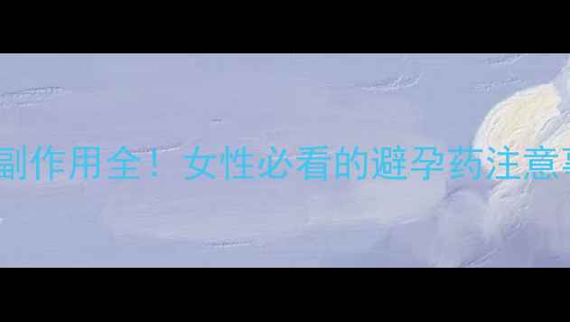 图片 🌿左炔诺孕酮滴丸副作用全！女性必看的避孕药注意事项与养生建议🌿1