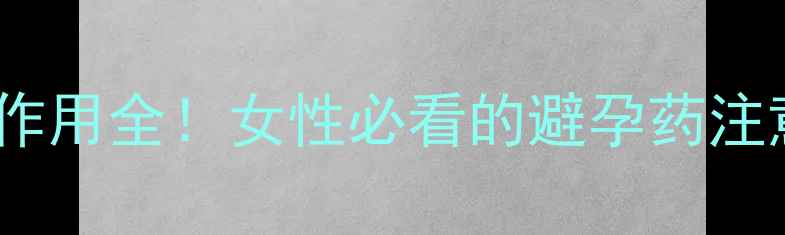 左炔诺孕酮滴丸副作用全女性必看的避孕药注意事项与养生建议
