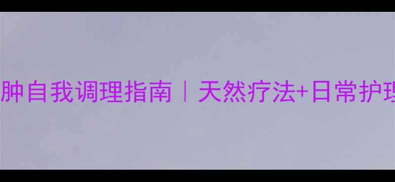 巴氏腺囊肿自我调理指南天然疗法日常护理全攻略