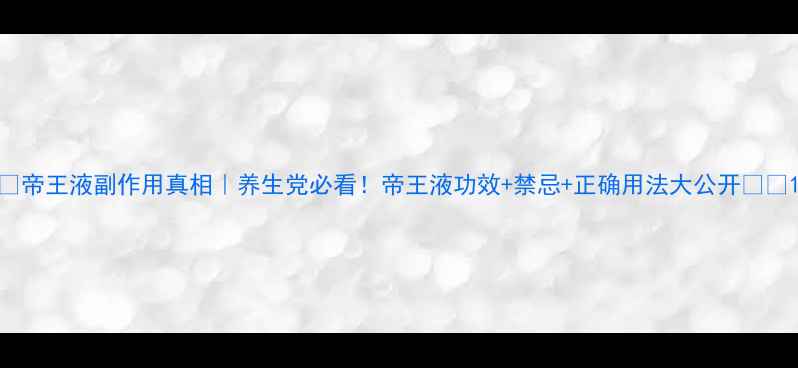 帝王液副作用真相养生党必看帝王液功效禁忌正确用法大公开