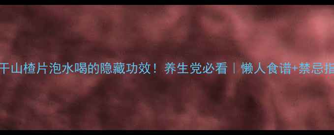 图片 🌿干山楂片泡水喝的隐藏功效！养生党必看｜懒人食谱+禁忌指南