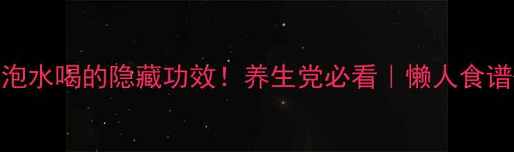 干山楂片泡水喝的隐藏功效养生党必看懒人食谱禁忌指南