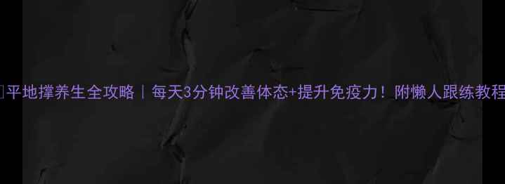 平地撑养生全攻略每天3分钟改善体态提升免疫力附懒人跟练教程