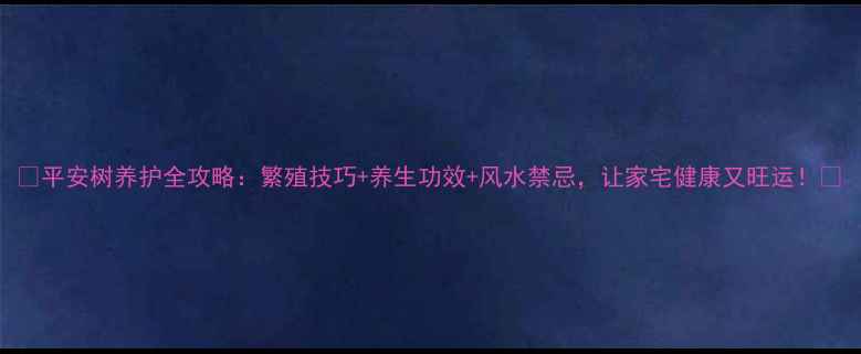 图片 🌿平安树养护全攻略：繁殖技巧+养生功效+风水禁忌，让家宅健康又旺运！🌱