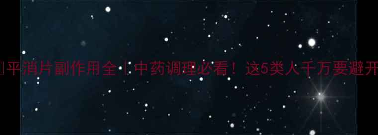 图片 🌿平消片副作用全｜中药调理必看！这5类人千万要避开1