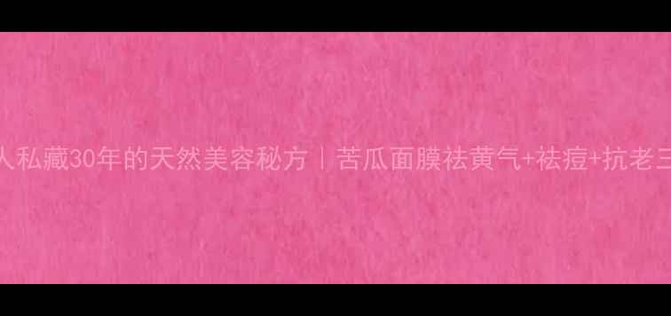 广东人私藏30年的天然美容秘方苦瓜面膜祛黄气祛痘抗老三效合一