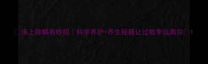 床上除螨有妙招科学养护养生秘籍让过敏季远离你