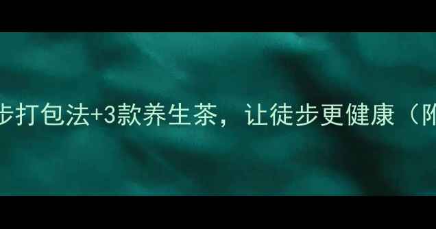 图片 🌿徒步后必看！5步打包法+3款养生茶，让徒步更健康（附私藏装备清单）1