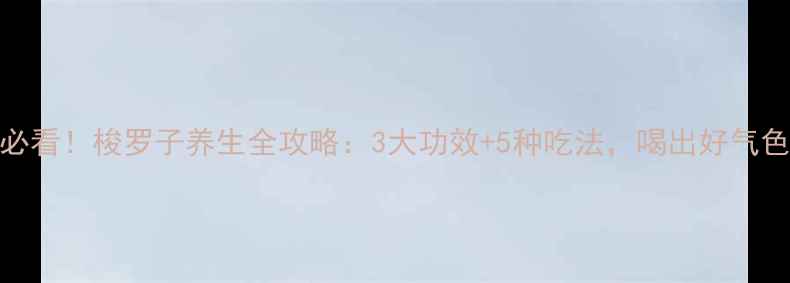 图片 🌿必看！梭罗子养生全攻略：3大功效+5种吃法，喝出好气色！