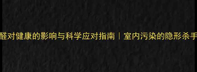 必看甲醛对健康的影响与科学应对指南室内污染的隐形杀手如何破解