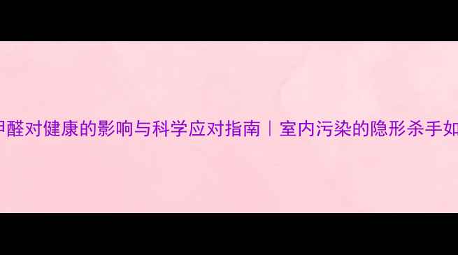 图片 🌿必看！甲醛对健康的影响与科学应对指南｜室内污染的隐形杀手如何破解？2