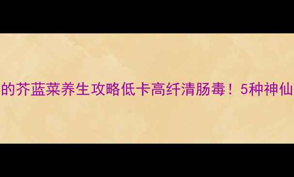 图片 🌿必看！营养师私藏的芥蓝菜养生攻略低卡高纤清肠毒！5种神仙吃法承包全家健康🥗