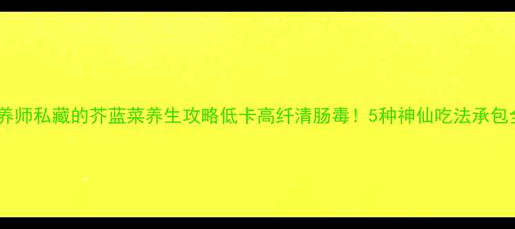 必看营养师私藏的芥蓝菜养生攻略低卡高纤清肠毒5种神仙吃法承包全家健康