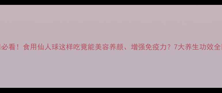 必看食用仙人球这样吃竟能美容养颜增强免疫力7大养生功效全