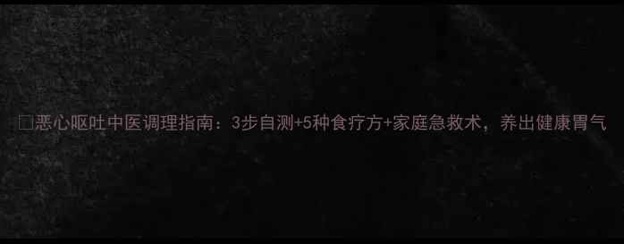 图片 🌿恶心呕吐中医调理指南：3步自测+5种食疗方+家庭急救术，养出健康胃气